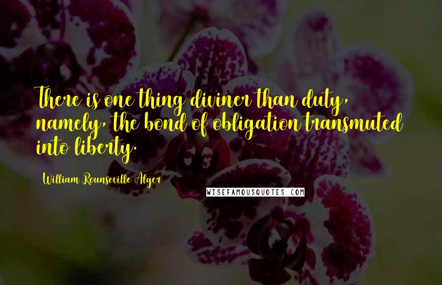 William Rounseville Alger Quotes: There is one thing diviner than duty, namely, the bond of obligation transmuted into liberty.