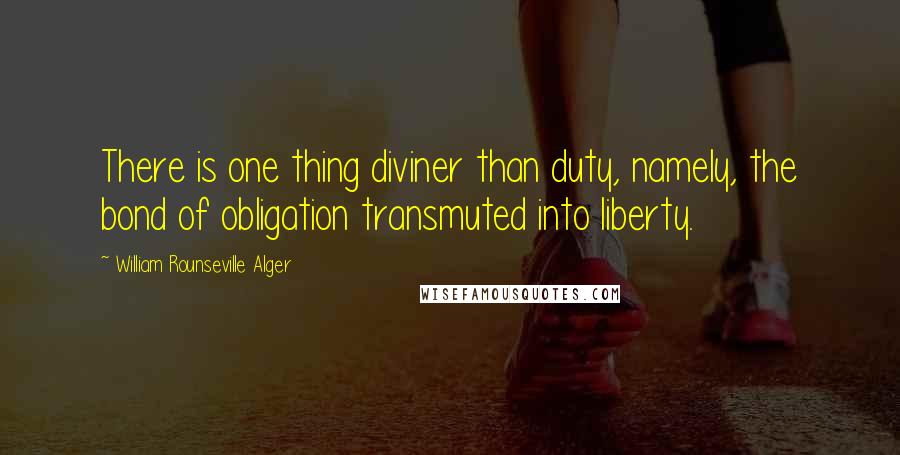 William Rounseville Alger Quotes: There is one thing diviner than duty, namely, the bond of obligation transmuted into liberty.