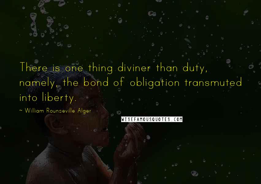 William Rounseville Alger Quotes: There is one thing diviner than duty, namely, the bond of obligation transmuted into liberty.