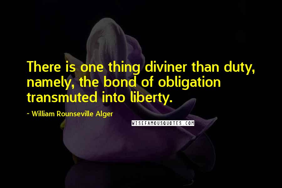 William Rounseville Alger Quotes: There is one thing diviner than duty, namely, the bond of obligation transmuted into liberty.