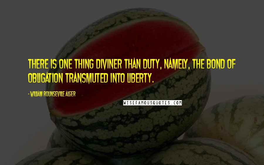 William Rounseville Alger Quotes: There is one thing diviner than duty, namely, the bond of obligation transmuted into liberty.