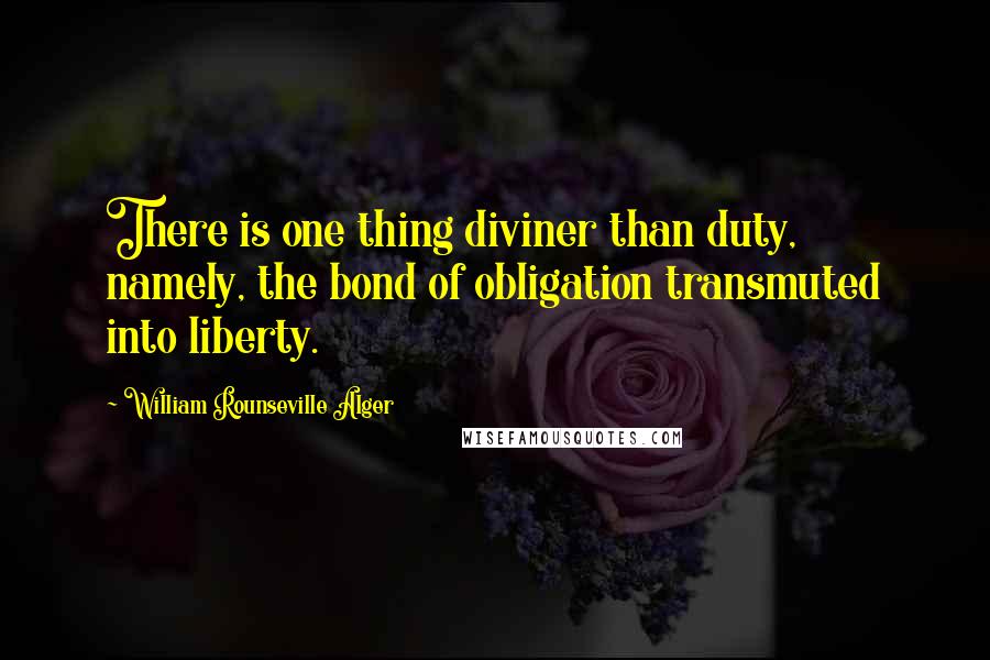 William Rounseville Alger Quotes: There is one thing diviner than duty, namely, the bond of obligation transmuted into liberty.