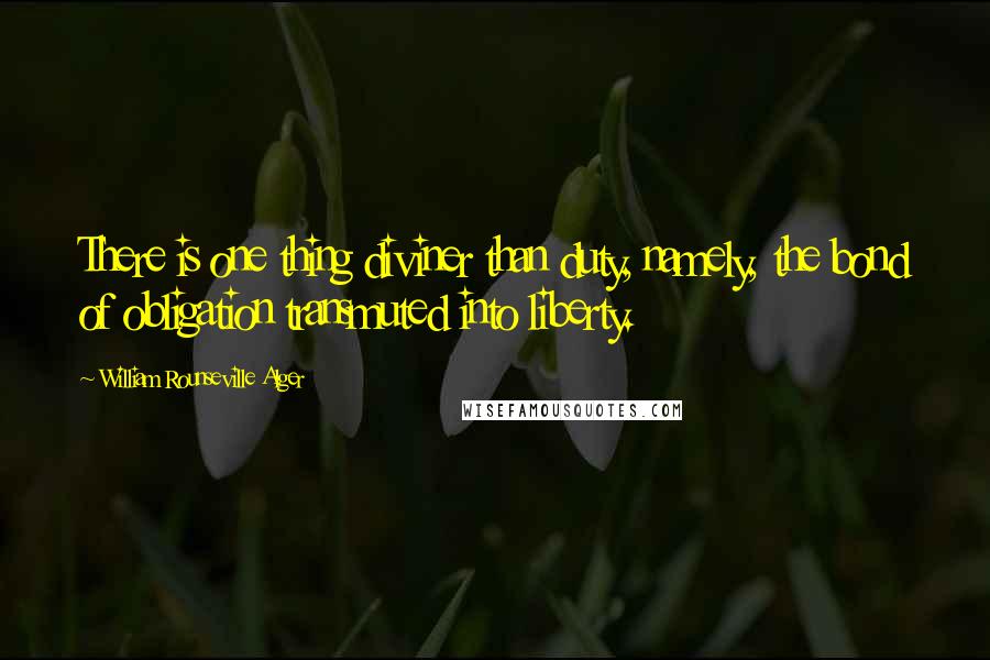 William Rounseville Alger Quotes: There is one thing diviner than duty, namely, the bond of obligation transmuted into liberty.