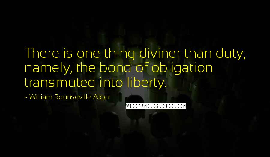 William Rounseville Alger Quotes: There is one thing diviner than duty, namely, the bond of obligation transmuted into liberty.