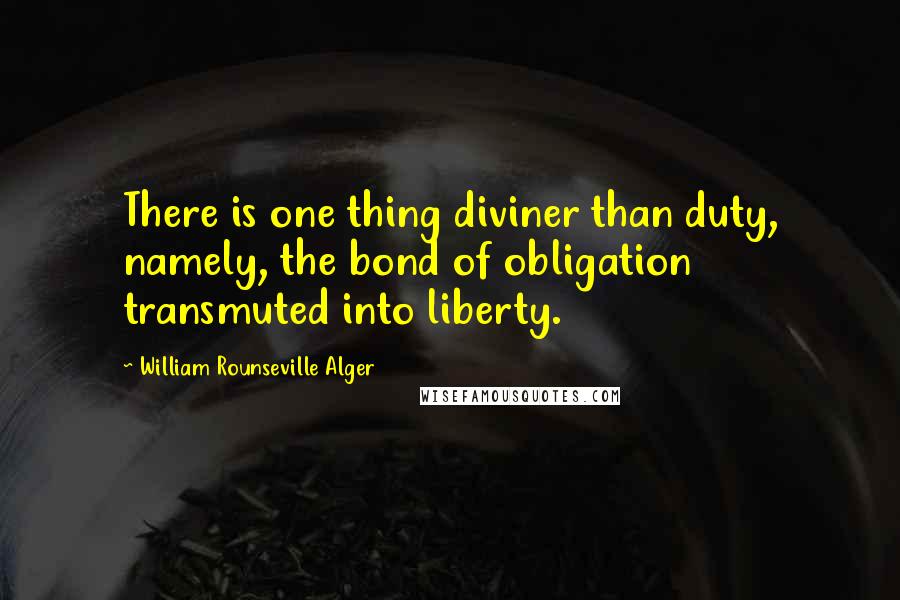 William Rounseville Alger Quotes: There is one thing diviner than duty, namely, the bond of obligation transmuted into liberty.