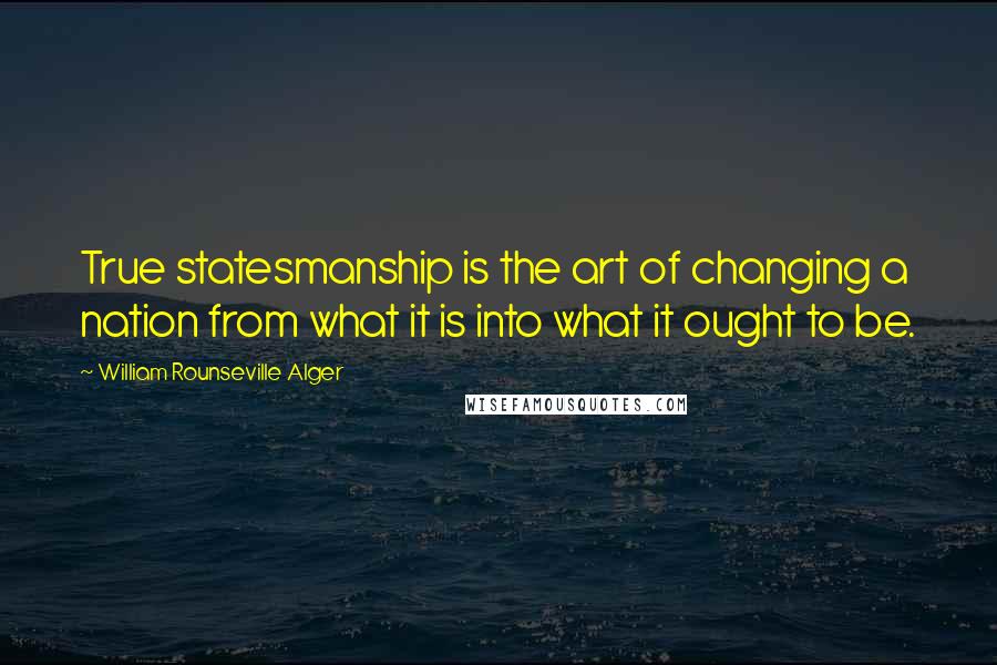 William Rounseville Alger Quotes: True statesmanship is the art of changing a nation from what it is into what it ought to be.