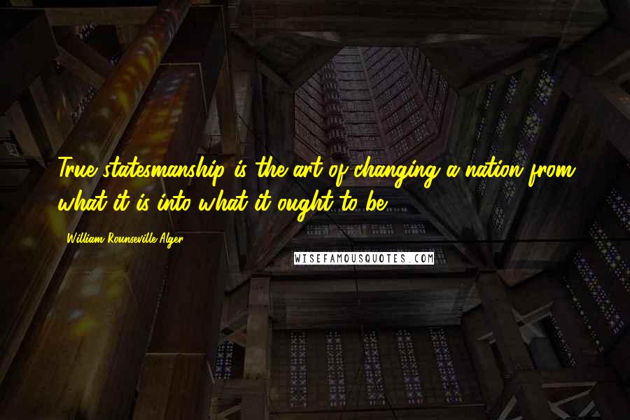 William Rounseville Alger Quotes: True statesmanship is the art of changing a nation from what it is into what it ought to be.