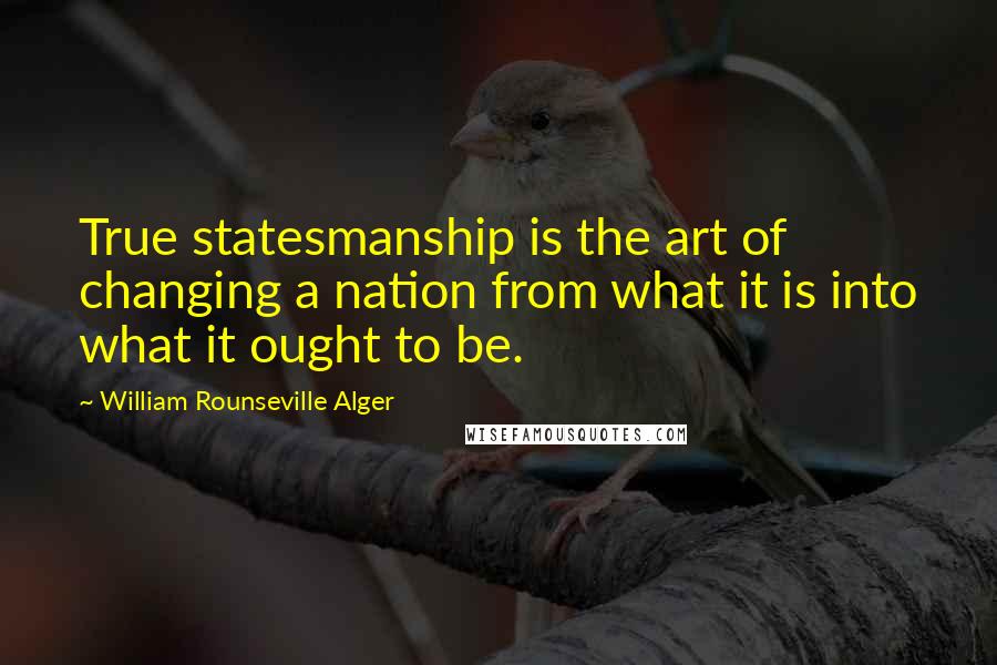 William Rounseville Alger Quotes: True statesmanship is the art of changing a nation from what it is into what it ought to be.