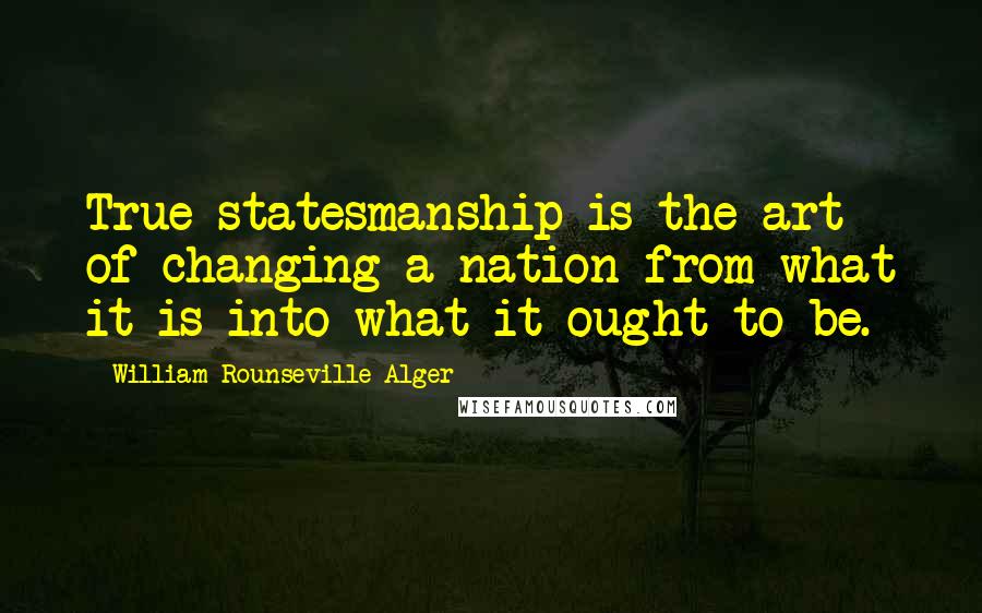 William Rounseville Alger Quotes: True statesmanship is the art of changing a nation from what it is into what it ought to be.