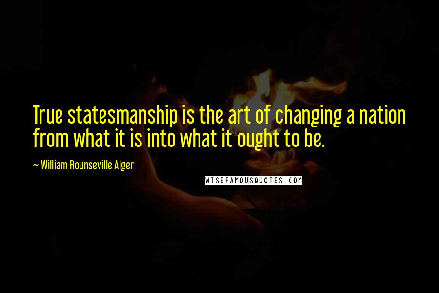 William Rounseville Alger Quotes: True statesmanship is the art of changing a nation from what it is into what it ought to be.