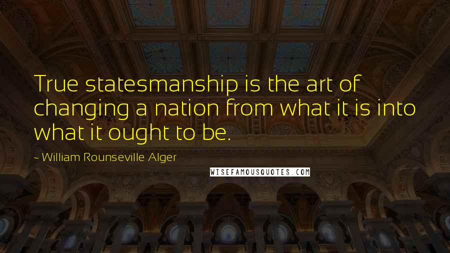 William Rounseville Alger Quotes: True statesmanship is the art of changing a nation from what it is into what it ought to be.