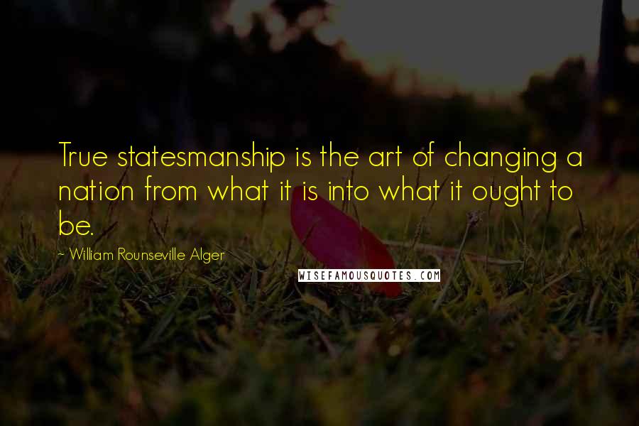 William Rounseville Alger Quotes: True statesmanship is the art of changing a nation from what it is into what it ought to be.