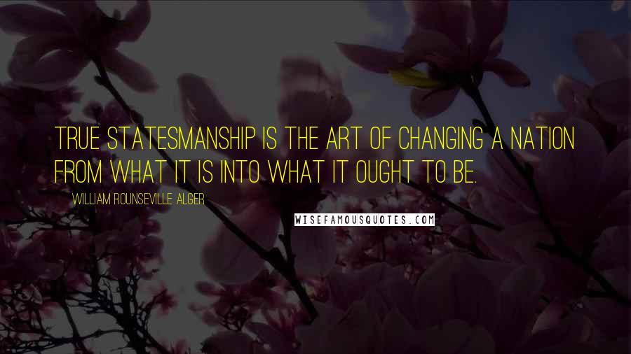 William Rounseville Alger Quotes: True statesmanship is the art of changing a nation from what it is into what it ought to be.