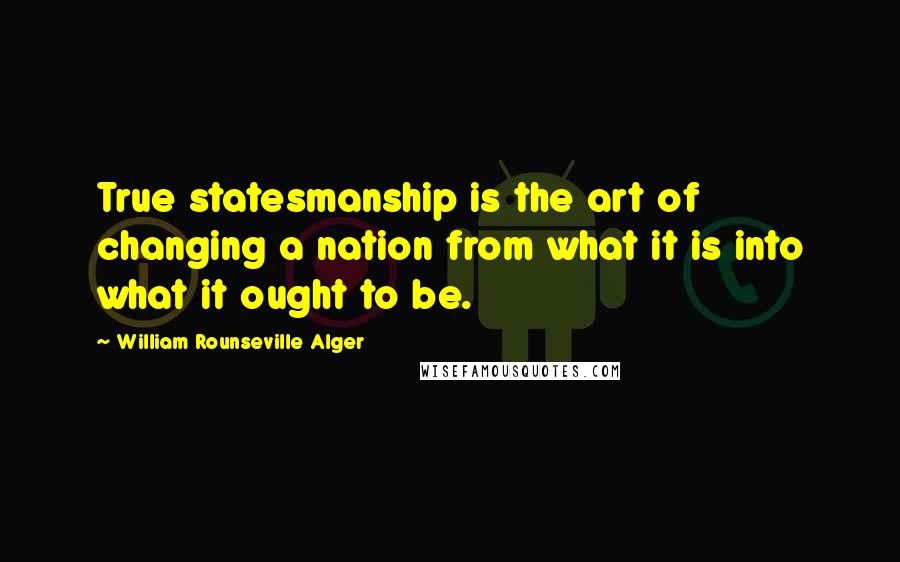 William Rounseville Alger Quotes: True statesmanship is the art of changing a nation from what it is into what it ought to be.