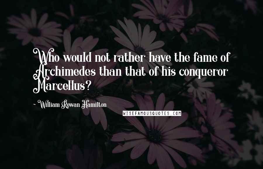 William Rowan Hamilton Quotes: Who would not rather have the fame of Archimedes than that of his conqueror Marcellus?