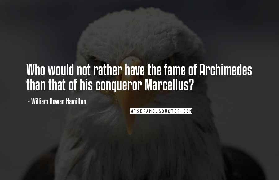 William Rowan Hamilton Quotes: Who would not rather have the fame of Archimedes than that of his conqueror Marcellus?