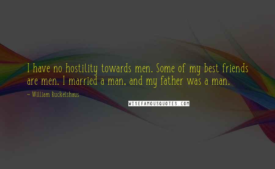 William Ruckelshaus Quotes: I have no hostility towards men. Some of my best friends are men. I married a man, and my father was a man.