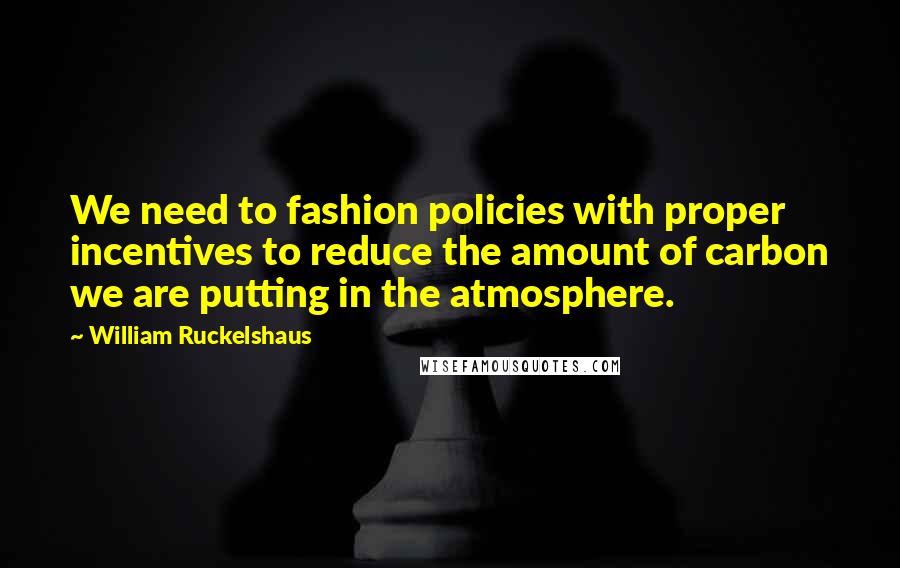 William Ruckelshaus Quotes: We need to fashion policies with proper incentives to reduce the amount of carbon we are putting in the atmosphere.