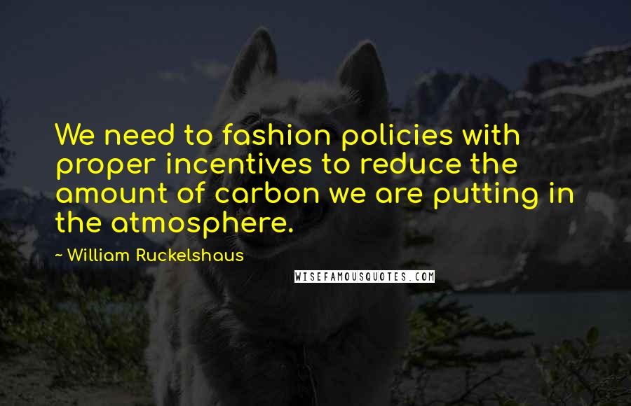 William Ruckelshaus Quotes: We need to fashion policies with proper incentives to reduce the amount of carbon we are putting in the atmosphere.