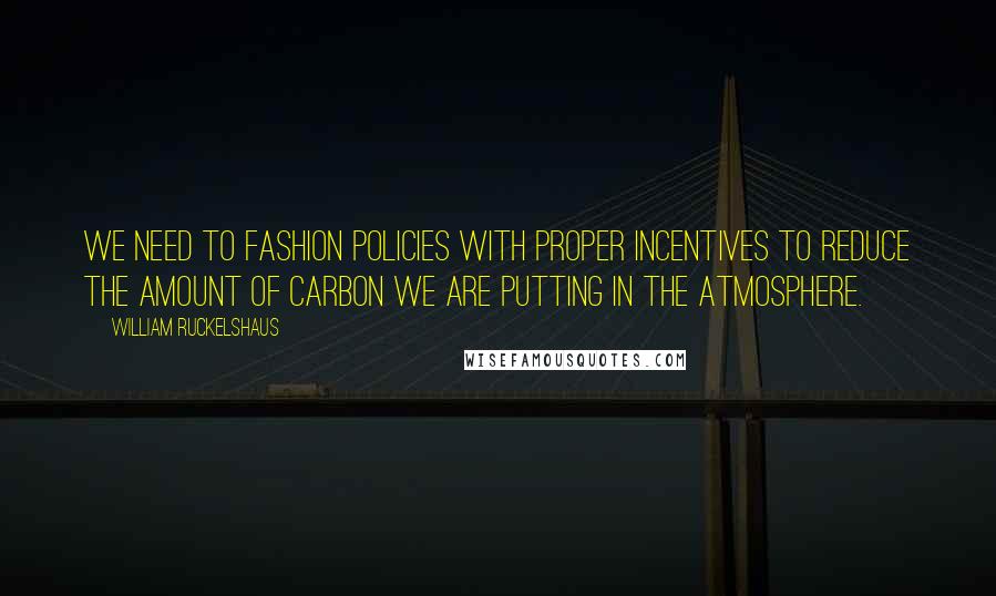 William Ruckelshaus Quotes: We need to fashion policies with proper incentives to reduce the amount of carbon we are putting in the atmosphere.