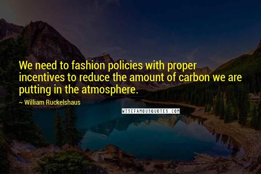 William Ruckelshaus Quotes: We need to fashion policies with proper incentives to reduce the amount of carbon we are putting in the atmosphere.