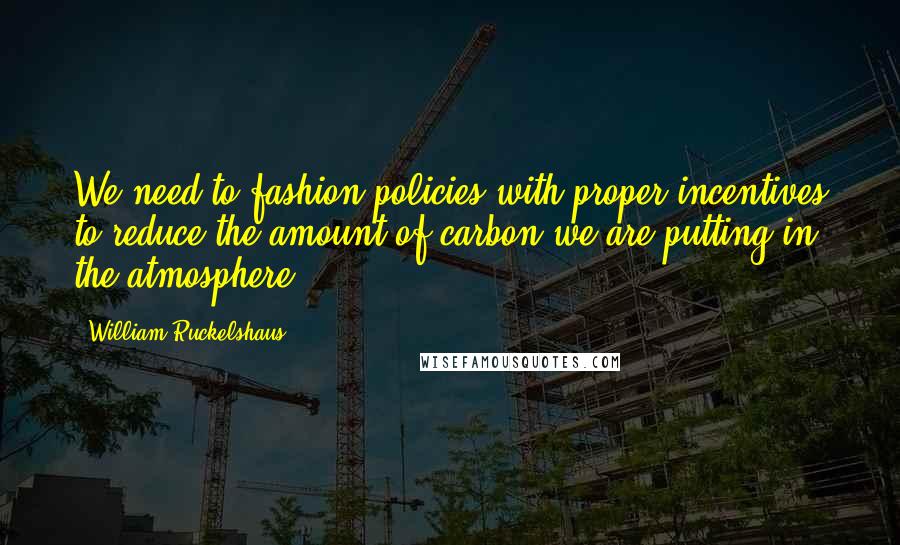 William Ruckelshaus Quotes: We need to fashion policies with proper incentives to reduce the amount of carbon we are putting in the atmosphere.