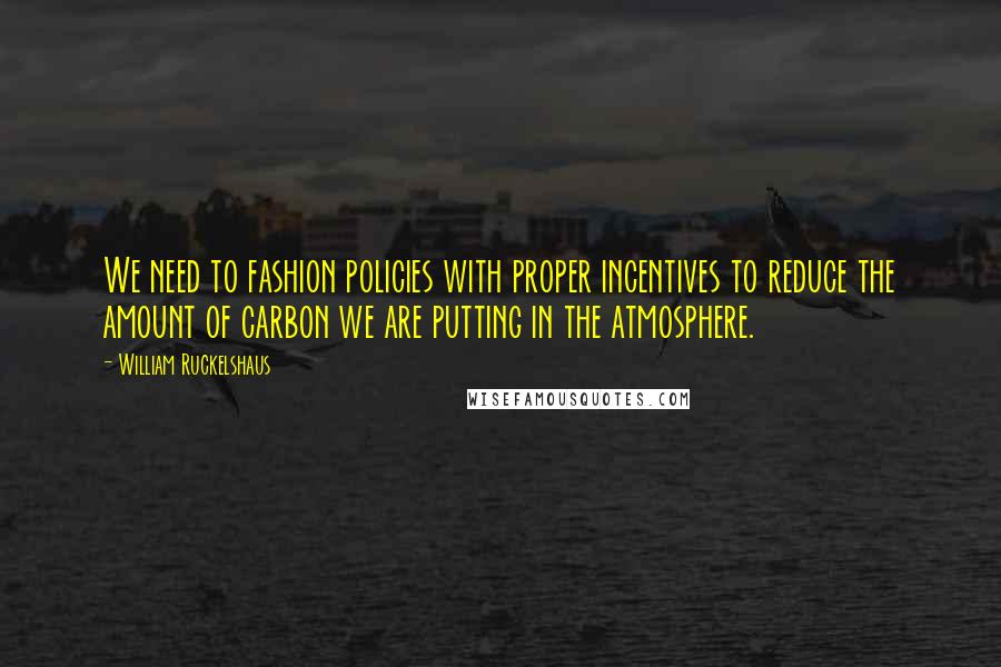 William Ruckelshaus Quotes: We need to fashion policies with proper incentives to reduce the amount of carbon we are putting in the atmosphere.