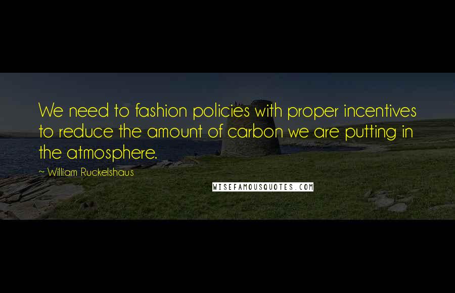 William Ruckelshaus Quotes: We need to fashion policies with proper incentives to reduce the amount of carbon we are putting in the atmosphere.