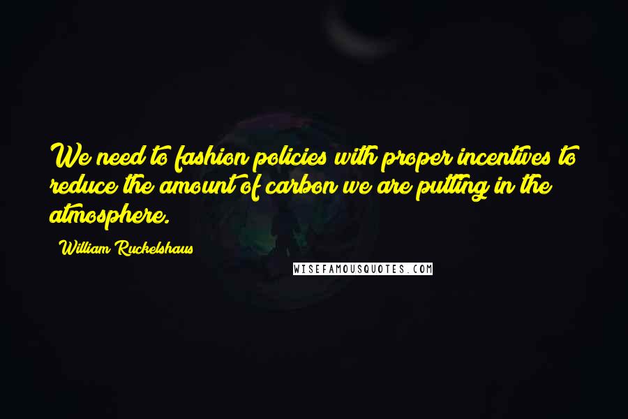 William Ruckelshaus Quotes: We need to fashion policies with proper incentives to reduce the amount of carbon we are putting in the atmosphere.