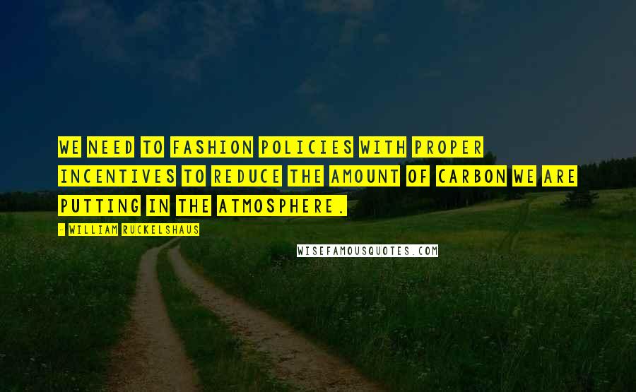 William Ruckelshaus Quotes: We need to fashion policies with proper incentives to reduce the amount of carbon we are putting in the atmosphere.