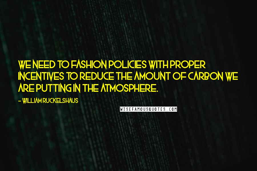 William Ruckelshaus Quotes: We need to fashion policies with proper incentives to reduce the amount of carbon we are putting in the atmosphere.