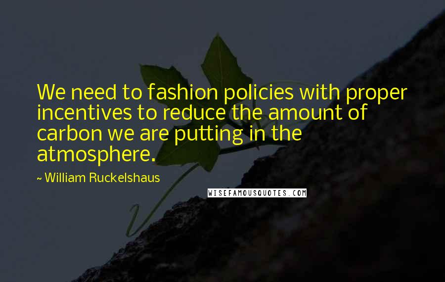 William Ruckelshaus Quotes: We need to fashion policies with proper incentives to reduce the amount of carbon we are putting in the atmosphere.