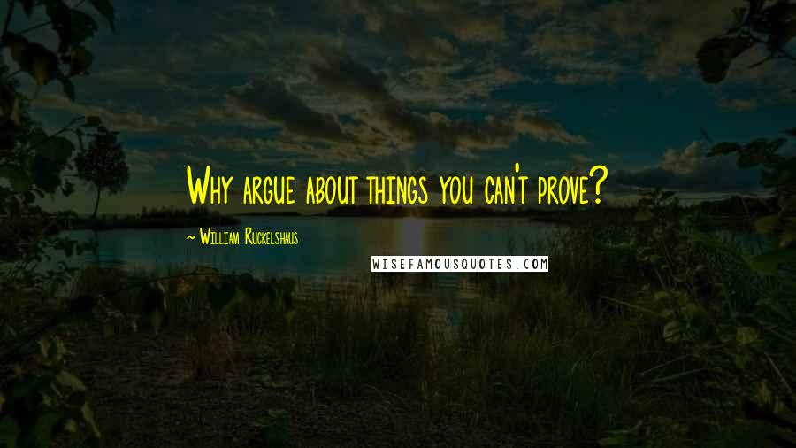 William Ruckelshaus Quotes: Why argue about things you can't prove?