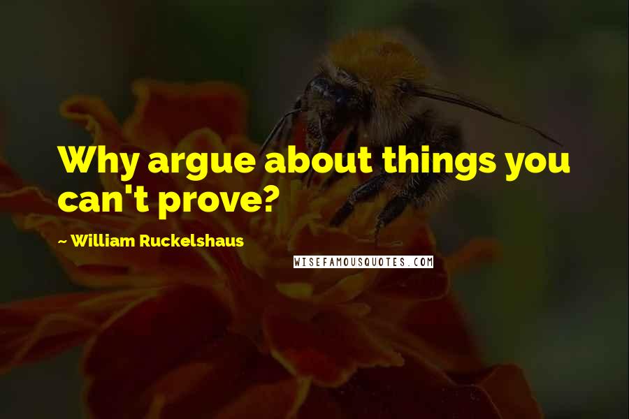 William Ruckelshaus Quotes: Why argue about things you can't prove?