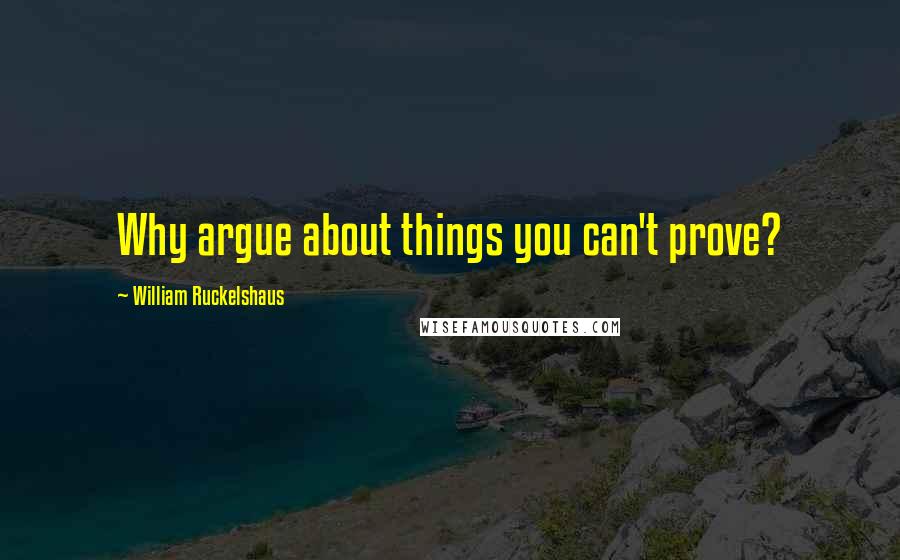William Ruckelshaus Quotes: Why argue about things you can't prove?