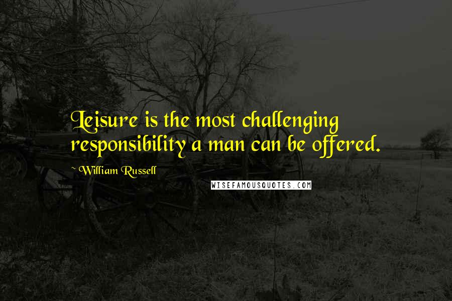 William Russell Quotes: Leisure is the most challenging responsibility a man can be offered.