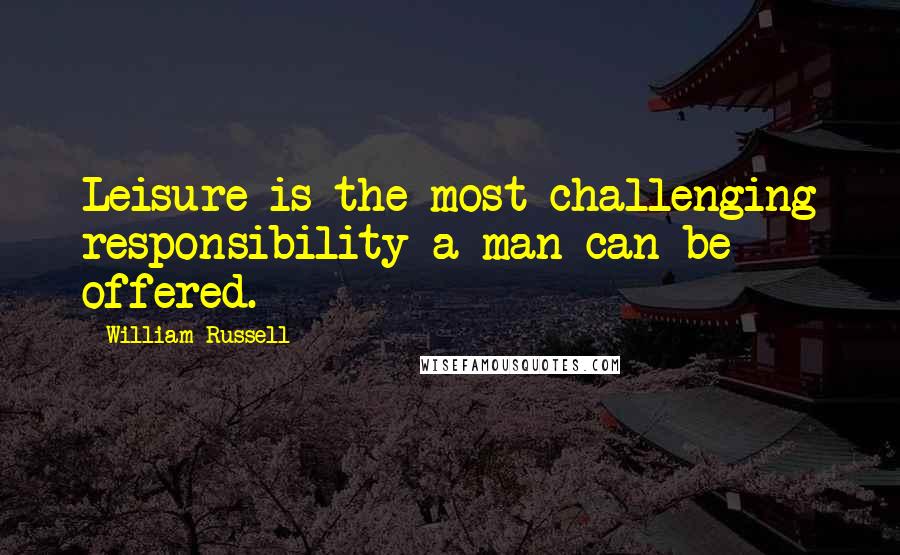 William Russell Quotes: Leisure is the most challenging responsibility a man can be offered.