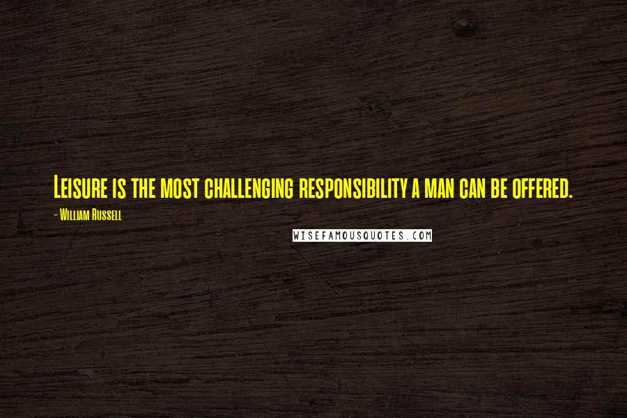 William Russell Quotes: Leisure is the most challenging responsibility a man can be offered.