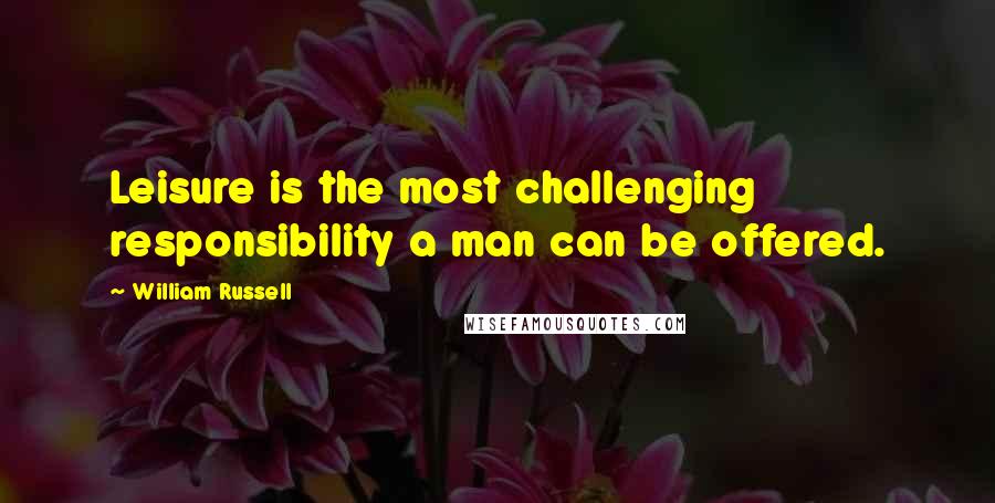 William Russell Quotes: Leisure is the most challenging responsibility a man can be offered.