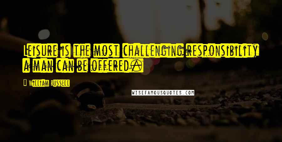 William Russell Quotes: Leisure is the most challenging responsibility a man can be offered.