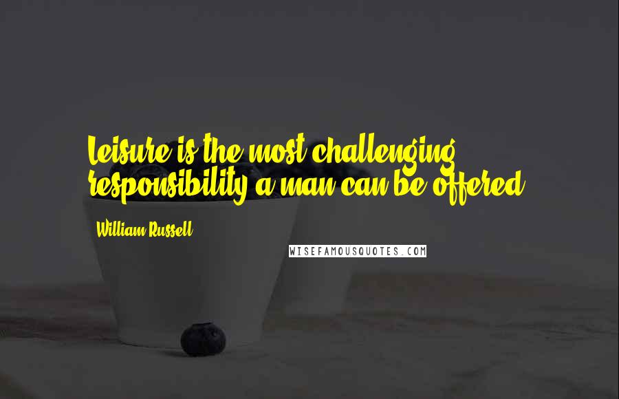 William Russell Quotes: Leisure is the most challenging responsibility a man can be offered.