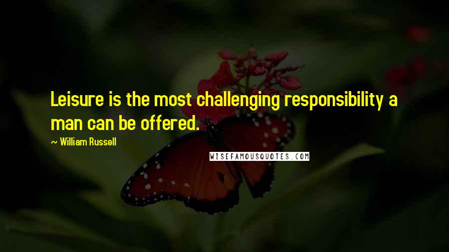 William Russell Quotes: Leisure is the most challenging responsibility a man can be offered.