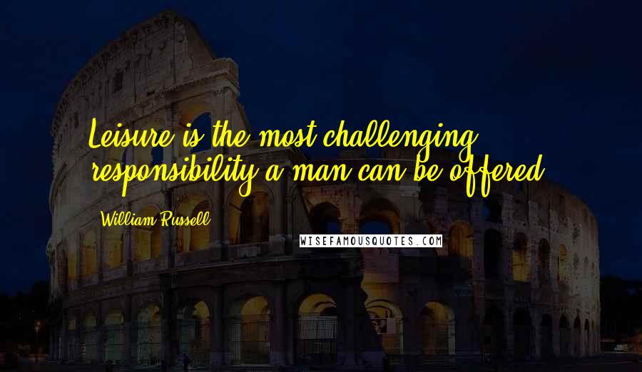 William Russell Quotes: Leisure is the most challenging responsibility a man can be offered.