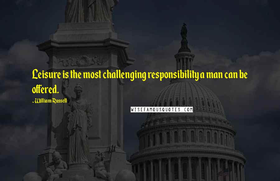 William Russell Quotes: Leisure is the most challenging responsibility a man can be offered.