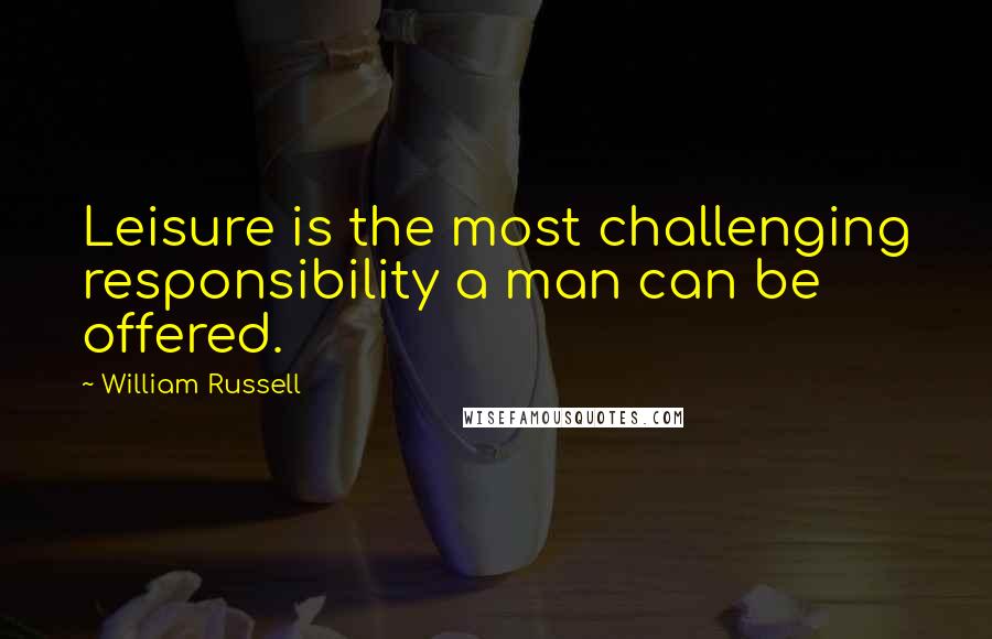 William Russell Quotes: Leisure is the most challenging responsibility a man can be offered.