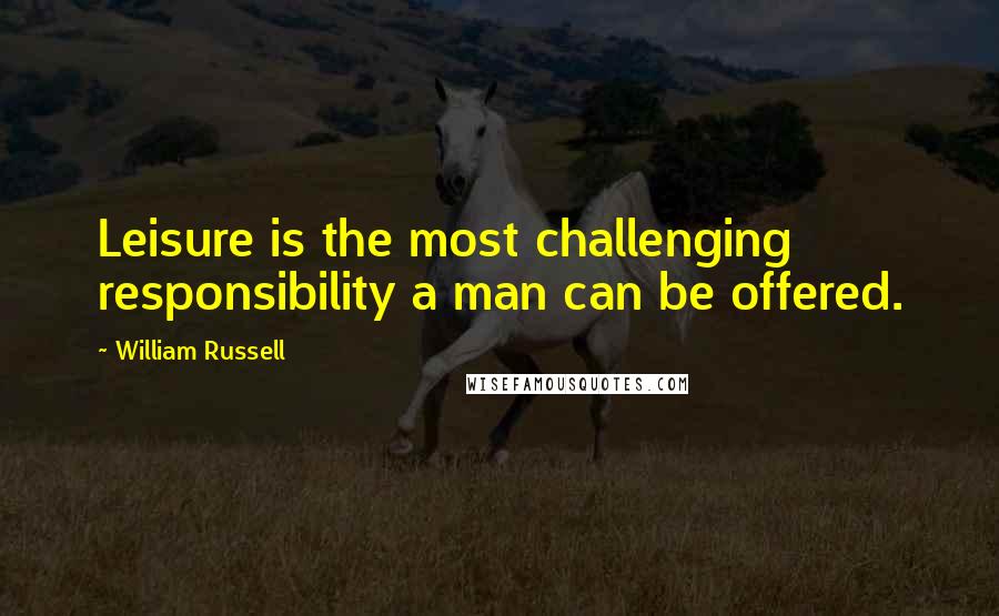 William Russell Quotes: Leisure is the most challenging responsibility a man can be offered.