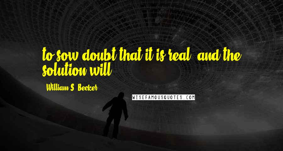William S. Becker Quotes: to sow doubt that it is real; and the solution will