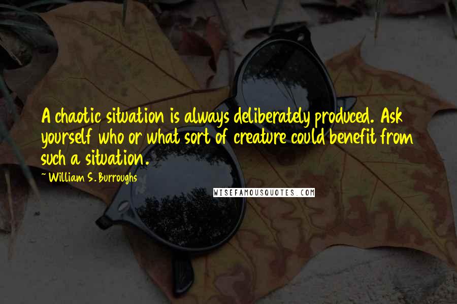 William S. Burroughs Quotes: A chaotic situation is always deliberately produced. Ask yourself who or what sort of creature could benefit from such a situation.