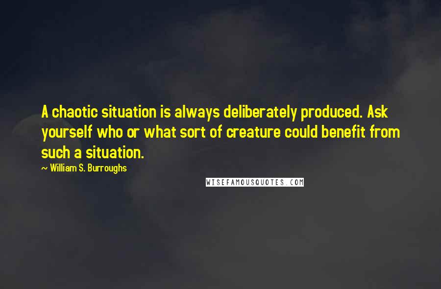 William S. Burroughs Quotes: A chaotic situation is always deliberately produced. Ask yourself who or what sort of creature could benefit from such a situation.