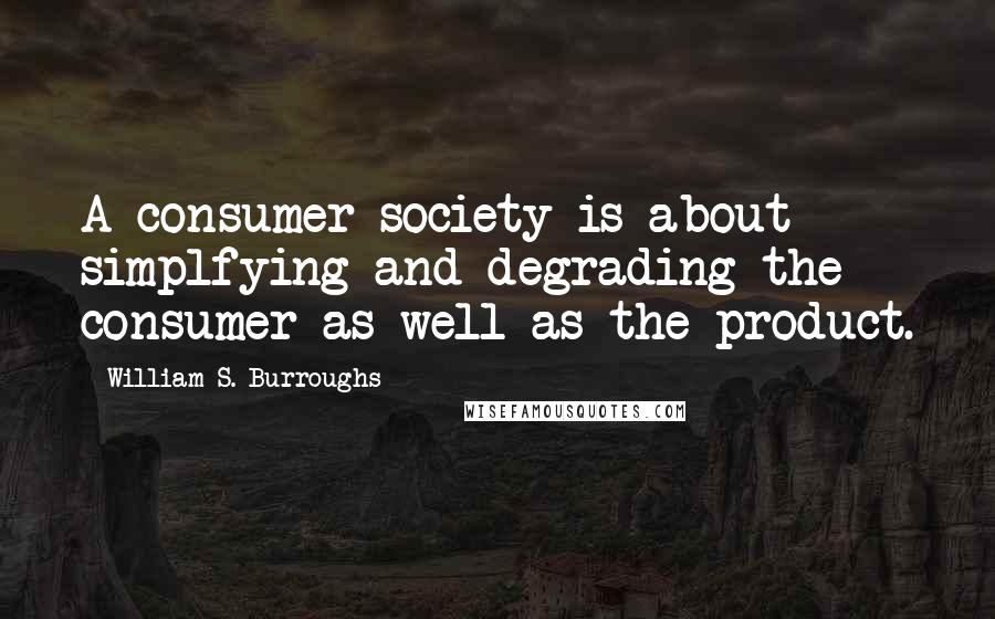 William S. Burroughs Quotes: A consumer society is about simplfying and degrading the consumer as well as the product.